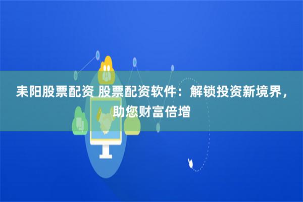 耒陽股票配資 股票配資軟件：解鎖投資新境界，助您財富倍增