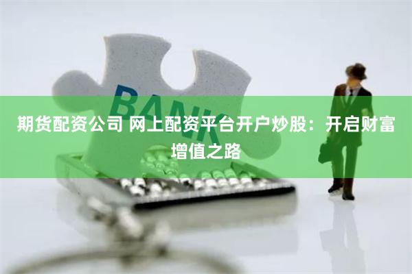 期貨配資公司 網(wǎng)上配資平臺(tái)開戶炒股：開啟財(cái)富增值之路