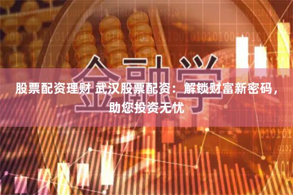 股票配資理財 武漢股票配資：解鎖財富新密碼，助您投資無憂