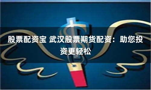 股票配資寶 武漢股票期貨配資：助您投資更輕松