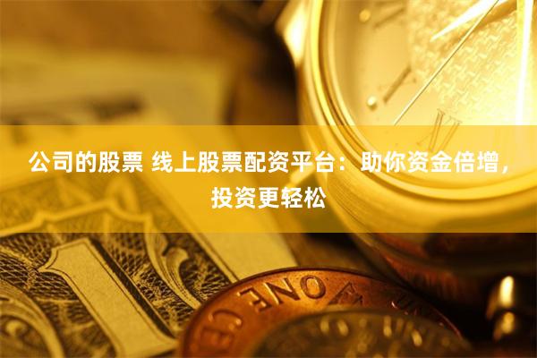 公司的股票 線上股票配資平臺(tái)：助你資金倍增，投資更輕松