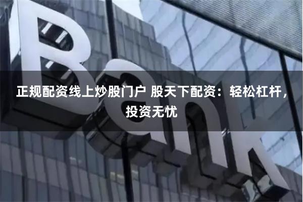 正規(guī)配資線上炒股門戶 股天下配資：輕松杠桿，投資無憂