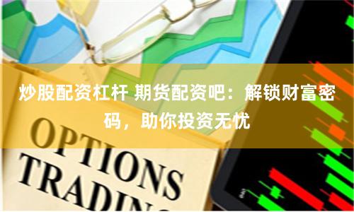 炒股配資杠桿 期貨配資吧：解鎖財(cái)富密碼，助你投資無憂