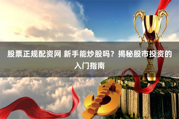 股票正規(guī)配資網(wǎng) 新手能炒股嗎？揭秘股市投資的入門指南