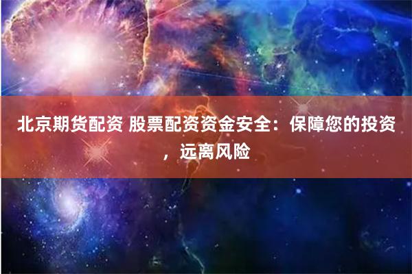 北京期貨配資 股票配資資金安全：保障您的投資，遠(yuǎn)離風(fēng)險(xiǎn)