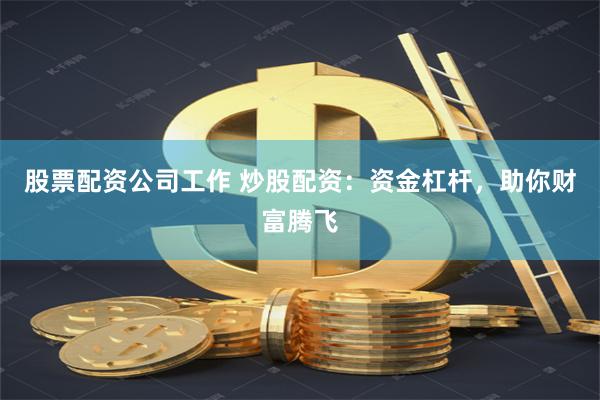 股票配資公司工作 炒股配資：資金杠桿，助你財富騰飛