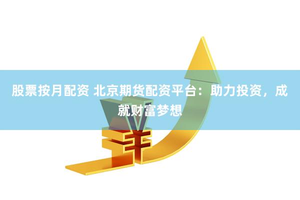 股票按月配資 北京期貨配資平臺：助力投資，成就財富夢想