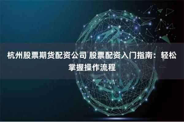 杭州股票期貨配資公司 股票配資入門指南：輕松掌握操作流程