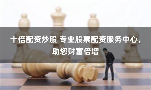 十倍配資炒股 專業(yè)股票配資服務(wù)中心，助您財富倍增