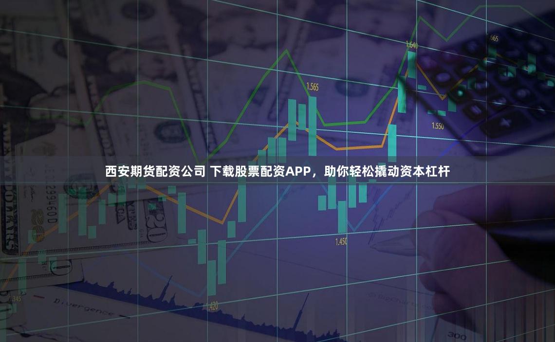 西安期貨配資公司 下載股票配資APP，助你輕松撬動(dòng)資本杠桿