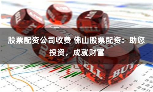 股票配資公司收費(fèi) 佛山股票配資：助您投資，成就財(cái)富