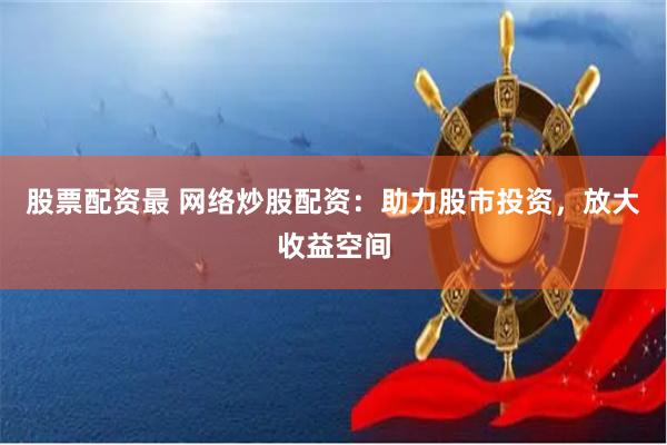 股票配資最 網(wǎng)絡(luò)炒股配資：助力股市投資，放大收益空間
