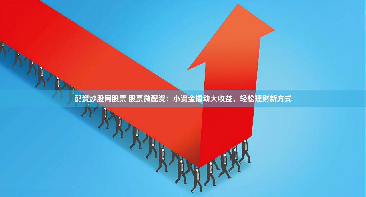 配資炒股網(wǎng)股票 股票微配資：小資金撬動(dòng)大收益，輕松理財(cái)新方式