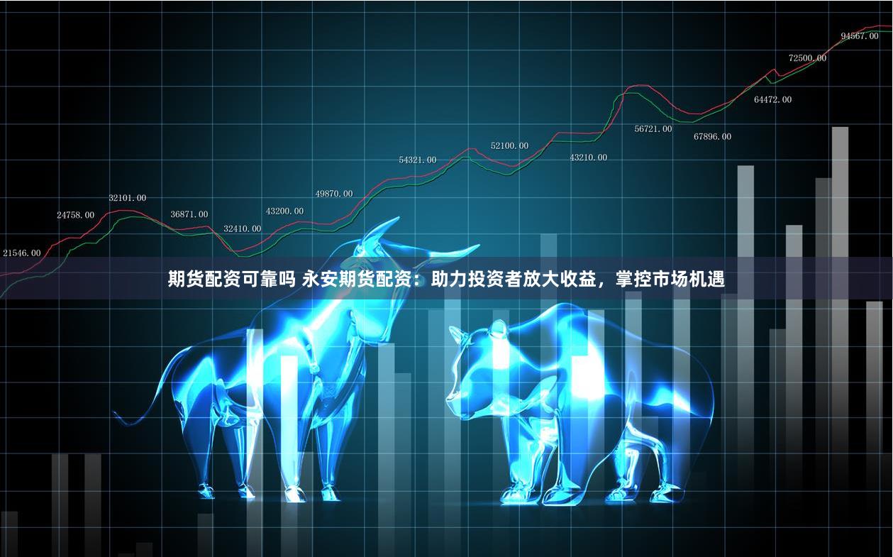 期貨配資可靠嗎 永安期貨配資：助力投資者放大收益，掌控市場機(jī)遇
