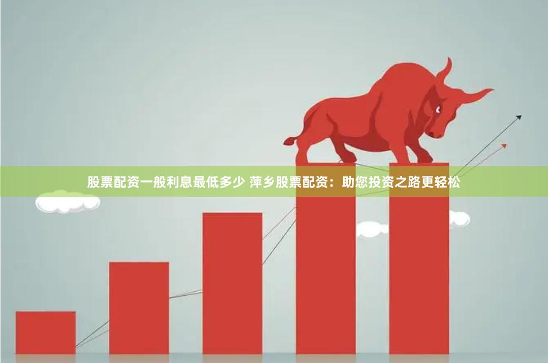股票配資一般利息最低多少 萍鄉(xiāng)股票配資：助您投資之路更輕松