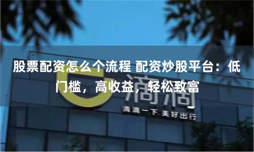 股票配資怎么個流程 配資炒股平臺：低門檻，高收益，輕松致富