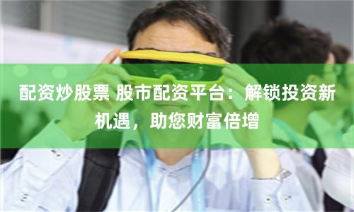 配資炒股票 股市配資平臺(tái)：解鎖投資新機(jī)遇，助您財(cái)富倍增