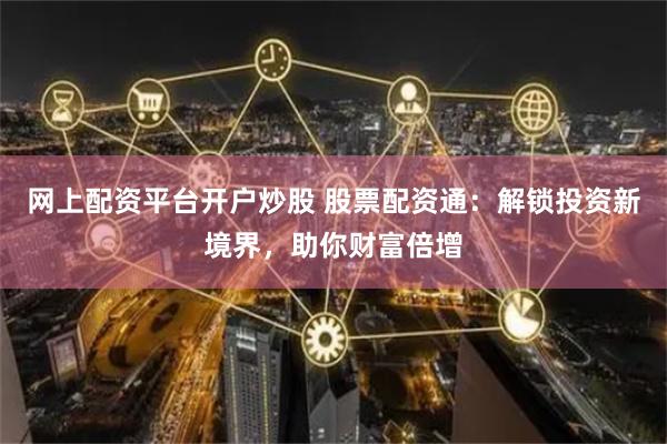 網(wǎng)上配資平臺(tái)開戶炒股 股票配資通：解鎖投資新境界，助你財(cái)富倍增