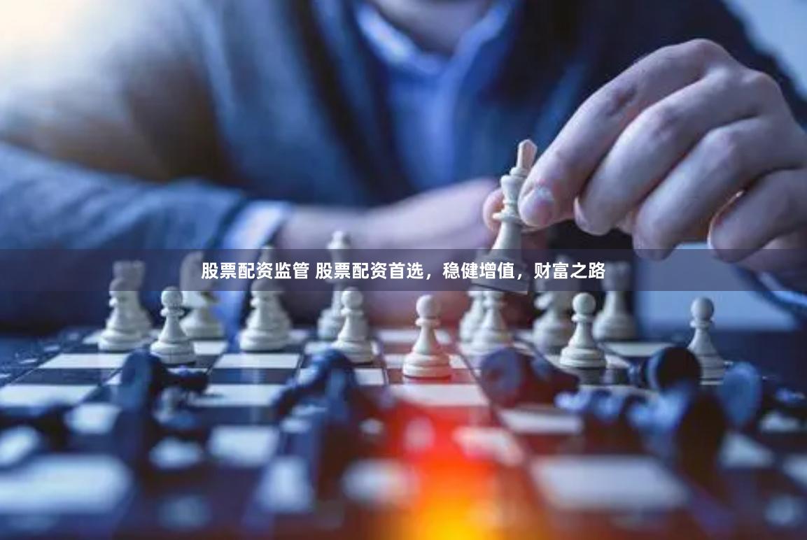 股票配資監(jiān)管 股票配資首選，穩(wěn)健增值，財(cái)富之路
