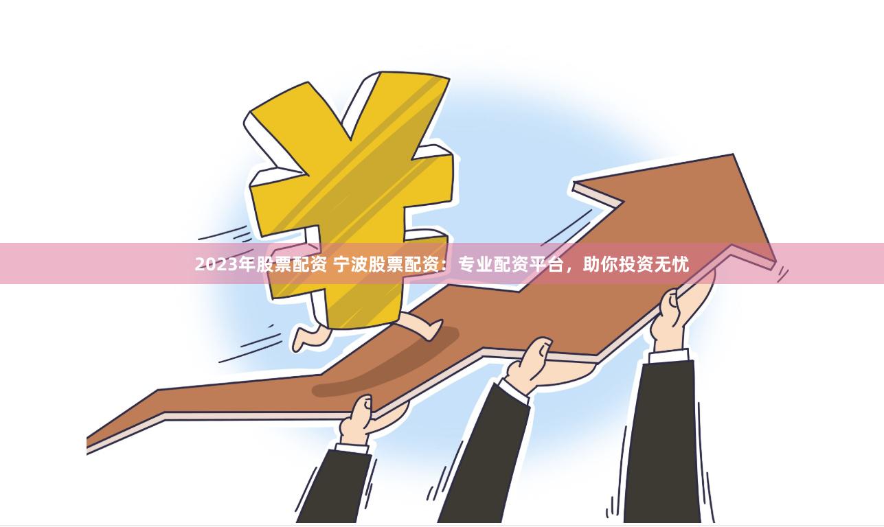 2023年股票配資 寧波股票配資：專業(yè)配資平臺，助你投資無憂