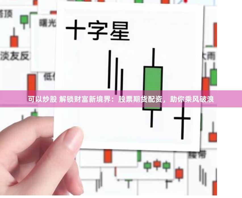 可以炒股 解鎖財富新境界：股票期貨配資，助你乘風(fēng)破浪
