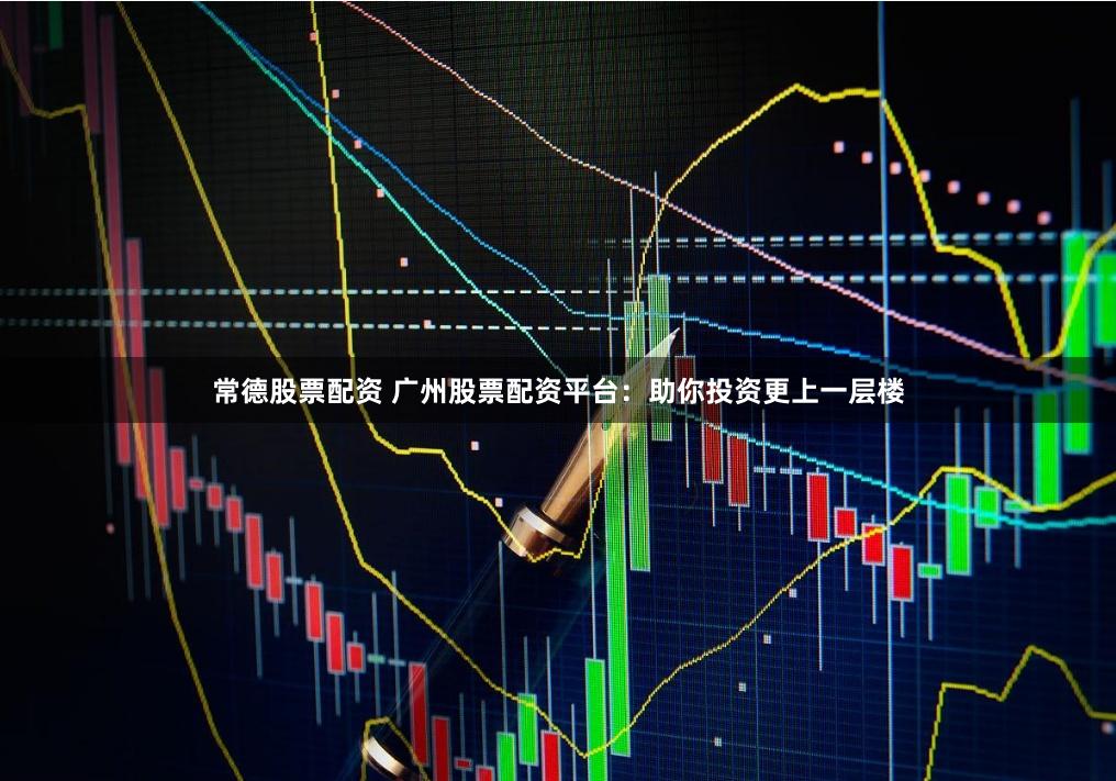 常德股票配資 廣州股票配資平臺(tái)：助你投資更上一層樓