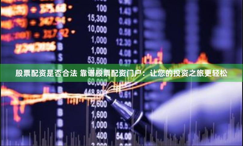 股票配資是否合法 靠譜股票配資門戶：讓您的投資之旅更輕松