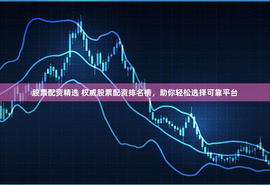 股票配資精選 權(quán)威股票配資排名榜，助你輕松選擇可靠平臺(tái)