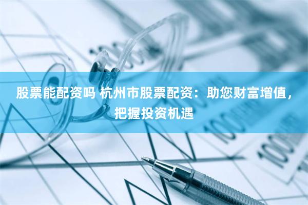 股票能配資嗎 杭州市股票配資：助您財富增值，把握投資機(jī)遇