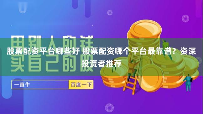 股票配資平臺(tái)哪些好 股票配資哪個(gè)平臺(tái)最靠譜？資深投資者推薦