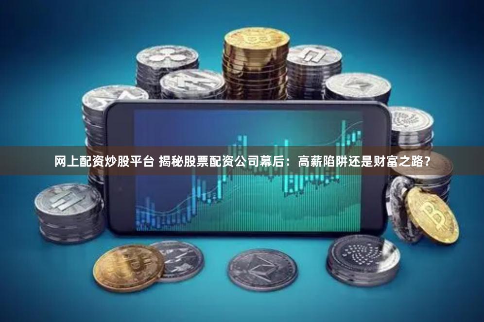 網(wǎng)上配資炒股平臺(tái) 揭秘股票配資公司幕后：高薪陷阱還是財(cái)富之路？