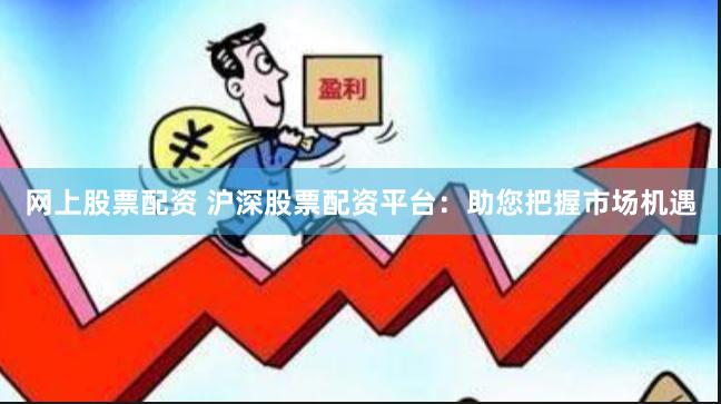 網(wǎng)上股票配資 滬深股票配資平臺(tái)：助您把握市場機(jī)遇