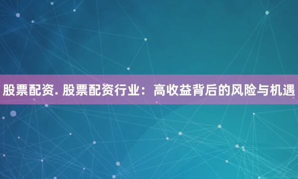 股票配資. 股票配資行業(yè)：高收益背后的風(fēng)險(xiǎn)與機(jī)遇