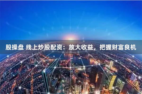 股操盤 線上炒股配資：放大收益，把握財富良機