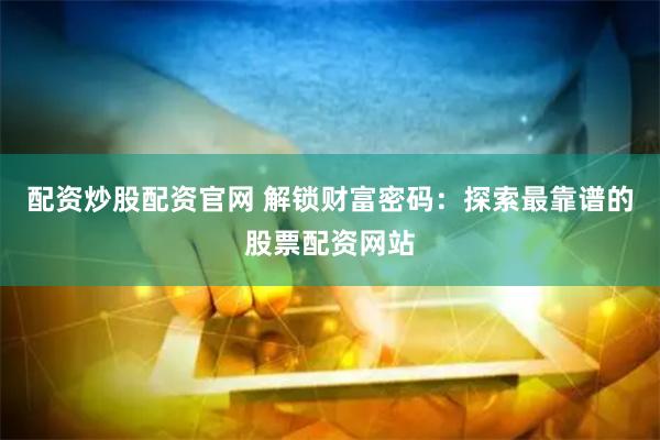 配資炒股配資官網(wǎng) 解鎖財富密碼：探索最靠譜的股票配資網(wǎng)站