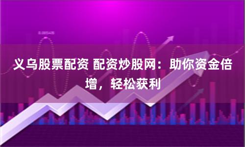 義烏股票配資 配資炒股網(wǎng)：助你資金倍增，輕松獲利