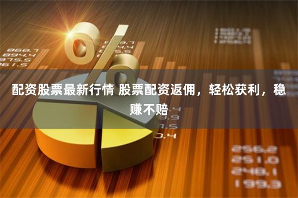 配資股票最新行情 股票配資返傭，輕松獲利，穩(wěn)賺不賠