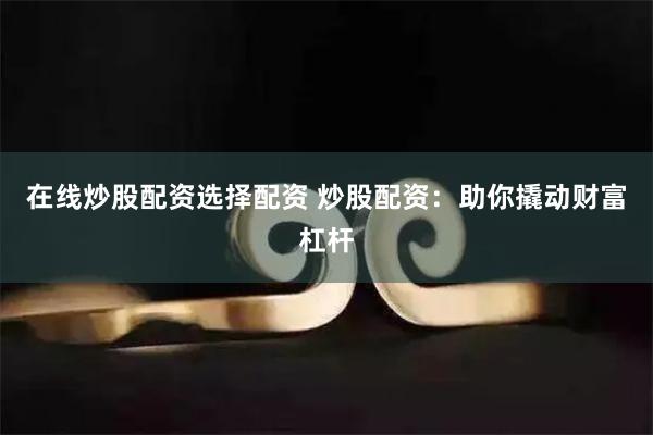 在線炒股配資選擇配資 炒股配資：助你撬動財富杠桿