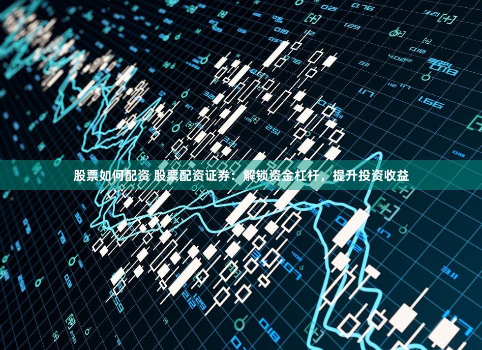 股票如何配資 股票配資證券：解鎖資金杠桿，提升投資收益