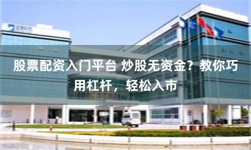 股票配資入門平臺 炒股無資金？教你巧用杠桿，輕松入市