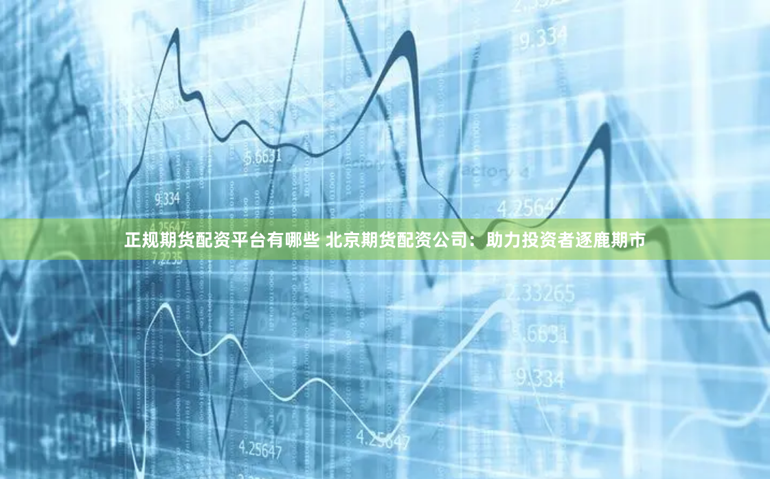 正規(guī)期貨配資平臺(tái)有哪些 北京期貨配資公司：助力投資者逐鹿期市