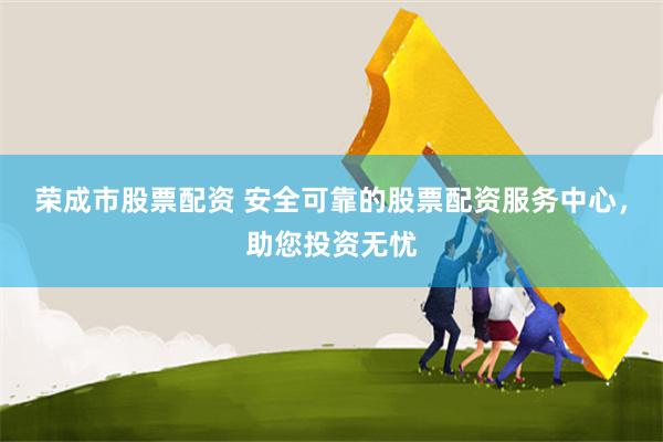 榮成市股票配資 安全可靠的股票配資服務(wù)中心，助您投資無憂