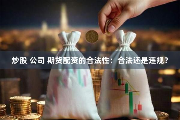炒股 公司 期貨配資的合法性：合法還是違規(guī)？