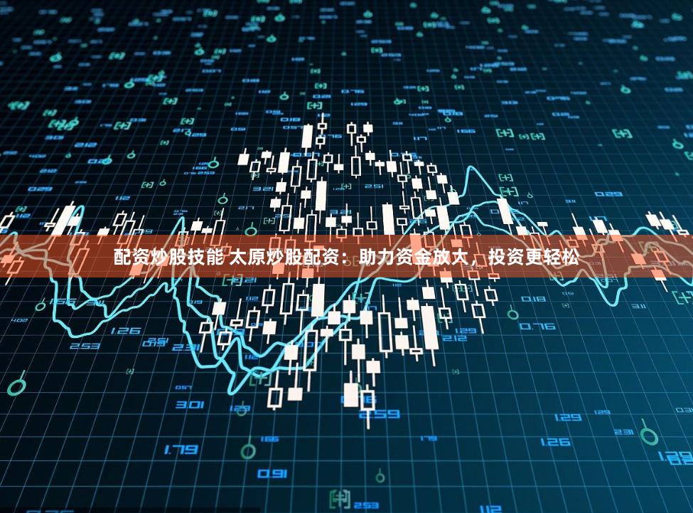 配資炒股技能 太原炒股配資：助力資金放大，投資更輕松