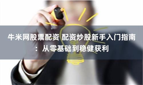 牛米網(wǎng)股票配資 配資炒股新手入門指南：從零基礎(chǔ)到穩(wěn)健獲利