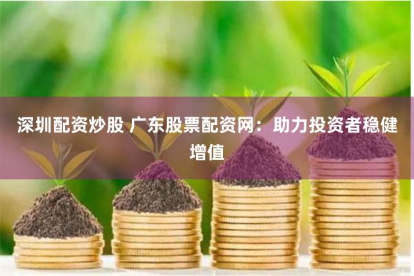深圳配資炒股 廣東股票配資網(wǎng)：助力投資者穩(wěn)健增值