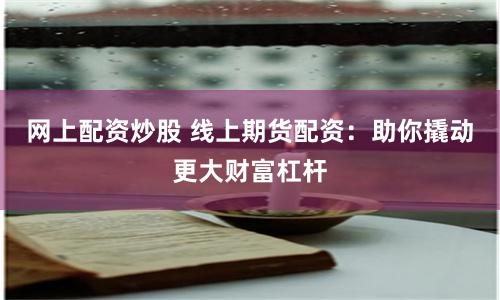 網(wǎng)上配資炒股 線上期貨配資：助你撬動更大財富杠桿