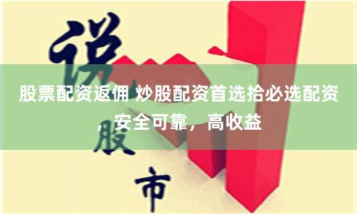 股票配資返傭 炒股配資首選拾必選配資，安全可靠，高收益