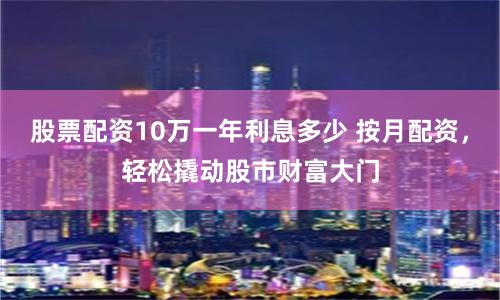 股票配資10萬一年利息多少 按月配資,輕松撬動股市財富大門